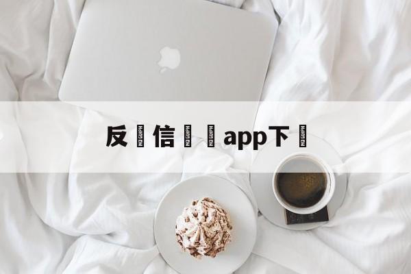 反電信詐騙app下載(反电信诈骗app下载流程)